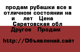 продам рубашки все в отличном состоянии на 10 и 11 лет › Цена ­ 250 - Саратовская обл. Другое » Продам   